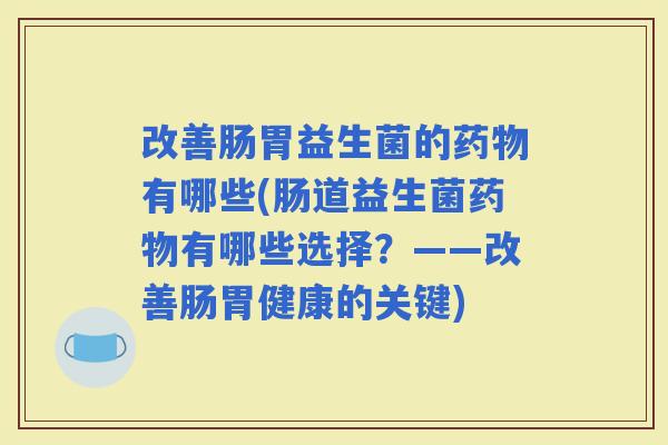 改善肠胃益生菌的有哪些(肠道益生菌有哪些选择?——改善肠胃健康的关键) 改善肠胃益生菌的有哪些(肠道益生菌有哪些选择?——改善肠胃健康的关键)