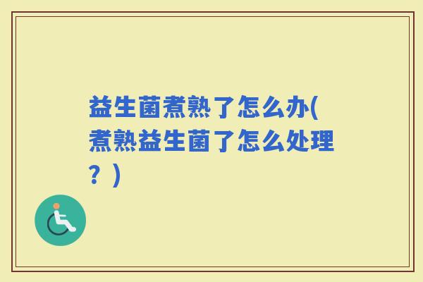 益生菌煮熟了怎么办(煮熟益生菌了怎么处理？)