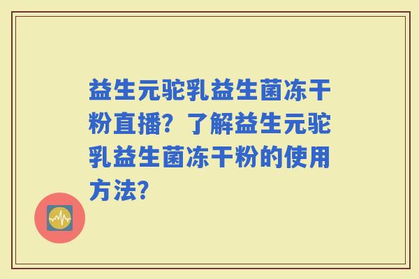 益生元驼乳益生菌冻干粉直播？了解益生元驼乳益生菌冻干粉的使用方法？