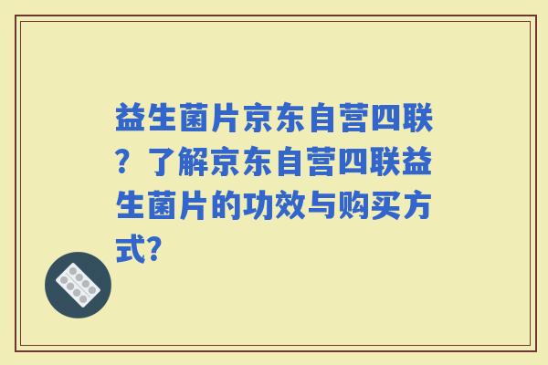 益生菌片京东自营四联？了解京东自营四联益生菌片的功效与购买方式？