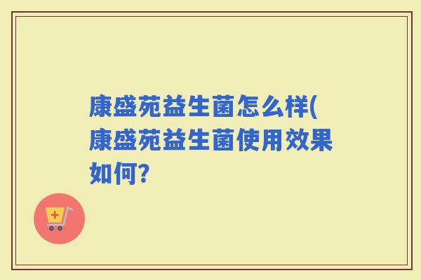 康盛苑益生菌怎么样(康盛苑益生菌使用效果如何？