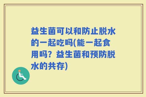 益生菌可以和防止脱水的一起吃吗(能一起食用吗？益生菌和脱水的共存)