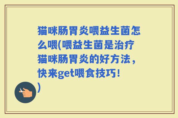 猫咪肠喂益生菌怎么喂(喂益生菌是猫咪肠的好方法，快来get喂食技巧！)