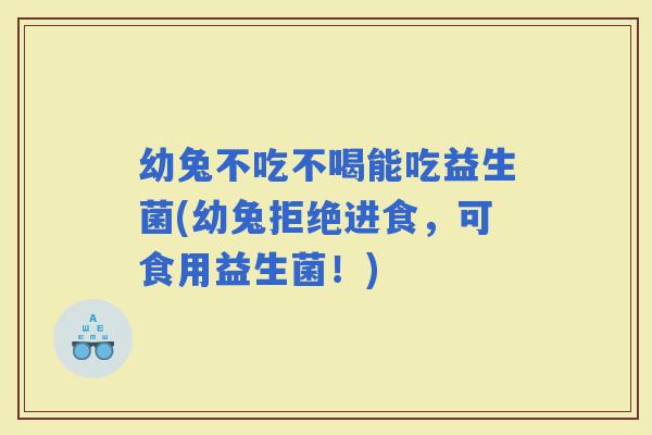 幼兔不吃不喝能吃益生菌(幼兔拒绝进食,可食用益生菌!) 幼兔不吃不喝能吃益生菌(幼兔拒绝进食,可食用益生菌!)