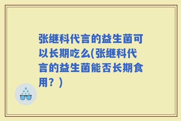 张继科代言的益生菌可以长期吃么(张继科代言的益生菌能否长期食用？)