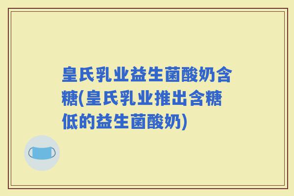 皇氏乳业益生菌酸奶含糖(皇氏乳业推出含糖低的益生菌酸奶)