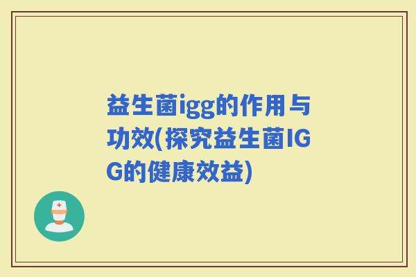 益生菌igg的作用与功效(探究益生菌IGG的健康效益)