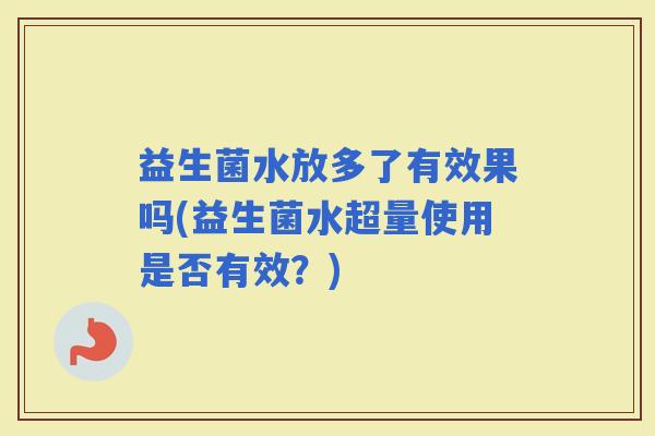 益生菌水放多了有效果吗(益生菌水超量使用是否有效？)