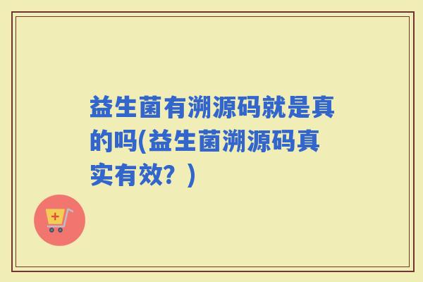 益生菌有溯源码就是真的吗(益生菌溯源码真实有效？)