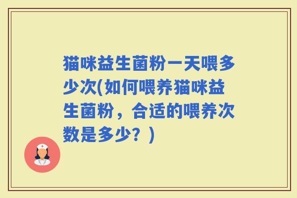 猫咪益生菌粉一天喂多少次(如何喂养猫咪益生菌粉，合适的喂养次数是多少？)