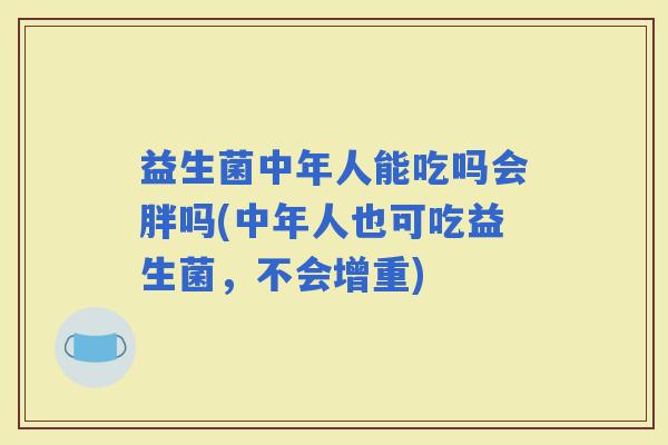 益生菌中年人能吃吗会胖吗(中年人也可吃益生菌，不会增重)