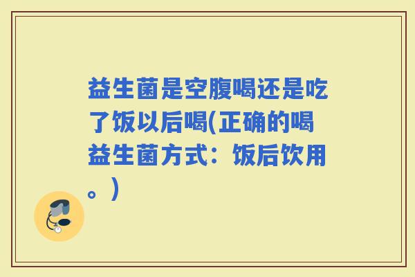 益生菌是空腹喝还是吃了饭以后喝(正确的喝益生菌方式：饭后饮用。)
