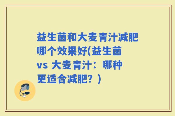 益生菌和大麦青汁哪个效果好(益生菌 vs 大麦青汁：哪种更适合？)