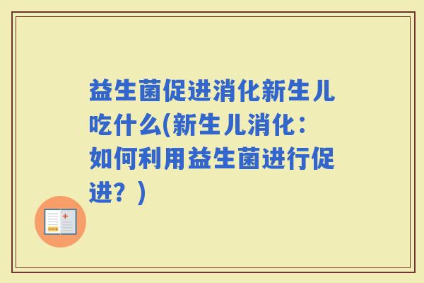 益生菌促进消化新生儿吃什么(新生儿消化：如何利用益生菌进行促进？)