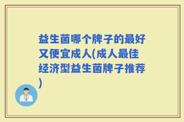 益生菌哪个牌子的好又便宜成人(成人佳经济型益生菌牌子推荐)