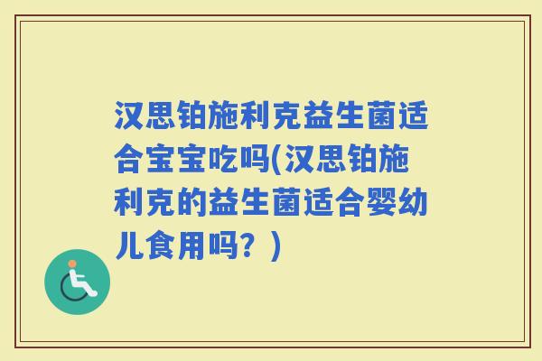 汉思铂施利克益生菌适合宝宝吃吗(汉思铂施利克的益生菌适合婴幼儿食用吗？)