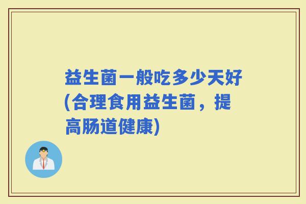 益生菌一般吃多少天好(合理食用益生菌，提高肠道健康)
