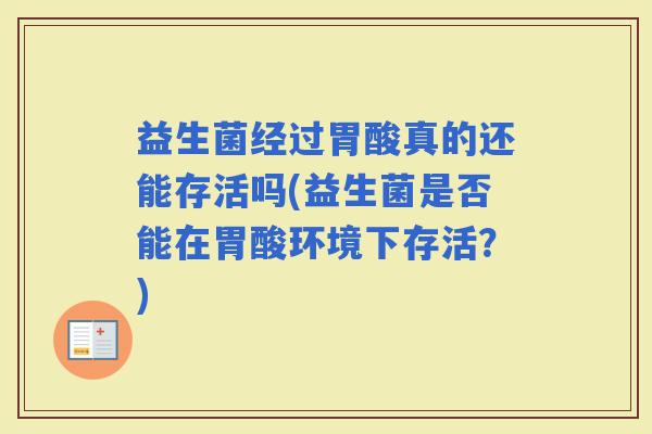 益生菌经过胃酸真的还能存活吗(益生菌是否能在胃酸环境下存活？)