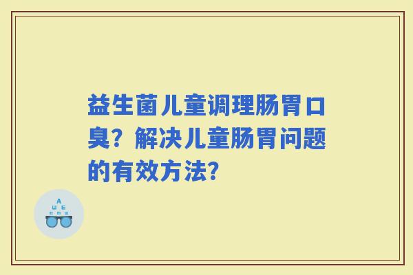 益生菌儿童调理肠胃？解决儿童肠胃问题的有效方法？