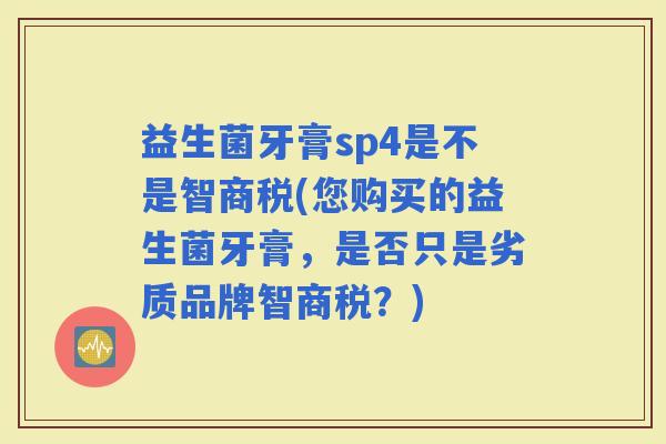 益生菌牙膏sp4是不是智商税(您购买的益生菌牙膏，是否只是劣质品牌智商税？)