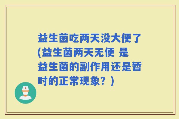 益生菌吃两天没大便了(益生菌两天无便 是益生菌的副作用还是暂时的正常现象？)