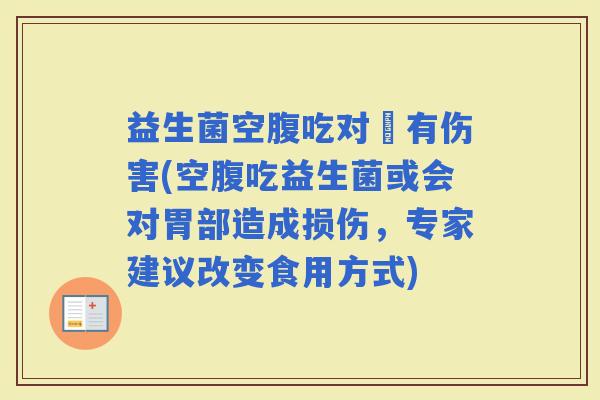 益生菌空腹吃对冑有伤害(空腹吃益生菌或会对胃部造成损伤,专家建议改变食用方式) 益生菌空腹吃对冑有伤害(空腹吃益生菌或会对胃部造成损伤,专家建议改变食用方式)