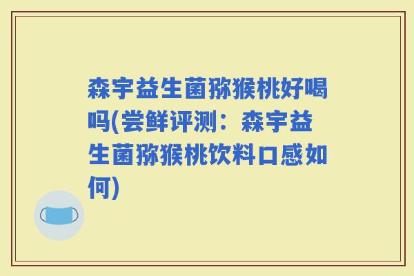 森宇益生菌猕猴桃好喝吗(尝鲜评测：森宇益生菌猕猴桃饮料口感如何)