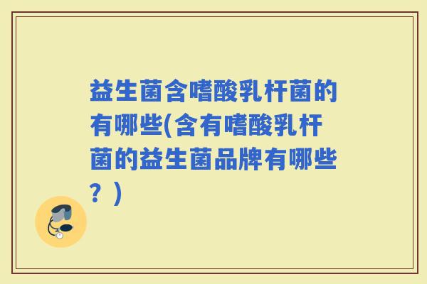 益生菌含嗜酸乳杆菌的有哪些(含有嗜酸乳杆菌的益生菌品牌有哪些?) 益生菌含嗜酸乳杆菌的有哪些(含有嗜酸乳杆菌的益生菌品牌有哪些?)