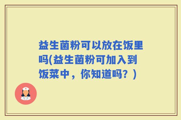 益生菌粉可以放在饭里吗(益生菌粉可加入到饭菜中，你知道吗？)