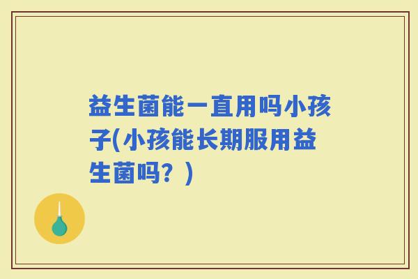 益生菌能一直用吗小孩子(小孩能长期服用益生菌吗？)