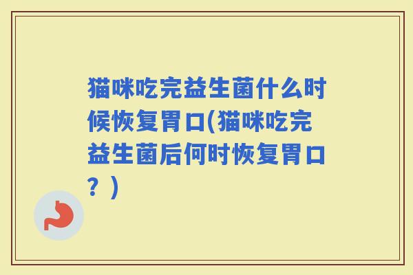 猫咪吃完益生菌什么时候恢复胃口(猫咪吃完益生菌后何时恢复胃口？)