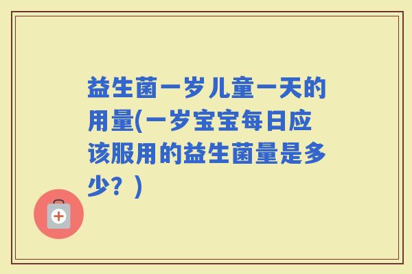 益生菌一岁儿童一天的用量(一岁宝宝每日应该服用的益生菌量是多少？)