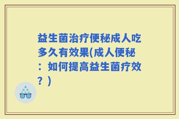 益生菌成人吃多久有效果(成人：如何提高益生菌疗效？)