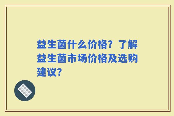 益生菌什么价格？了解益生菌市场价格及选购建议？
