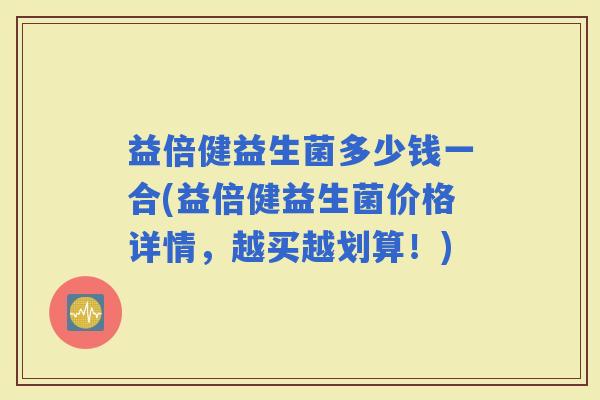 益倍健益生菌多少钱一合(益倍健益生菌价格详情，越买越划算！)