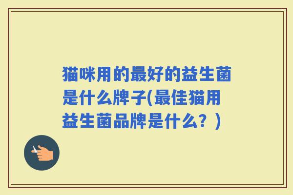 猫咪用的好的益生菌是什么牌子(佳猫用益生菌品牌是什么？)