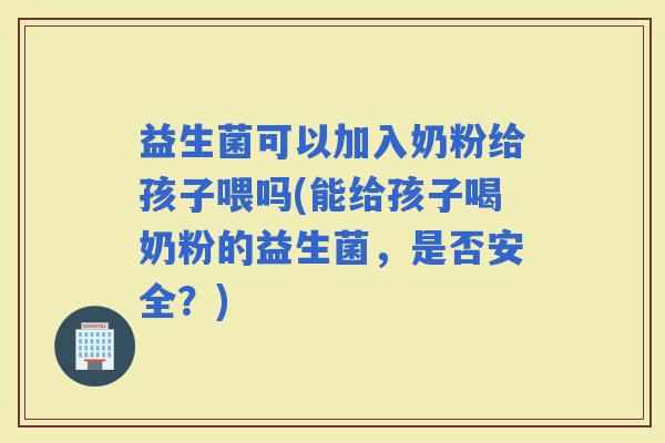 益生菌可以加入奶粉给孩子喂吗(能给孩子喝奶粉的益生菌，是否安全？)