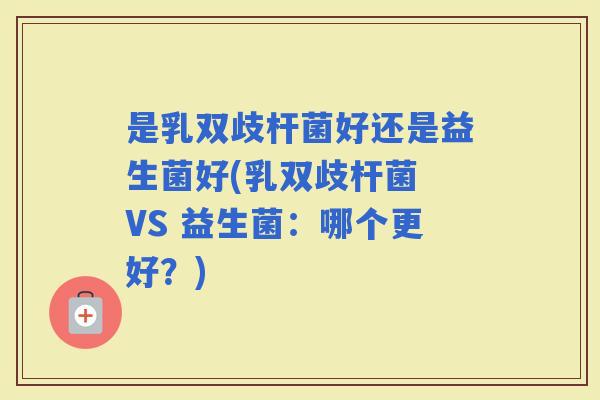 是乳双歧杆菌好还是益生菌好(乳双歧杆菌 VS 益生菌：哪个更好？)