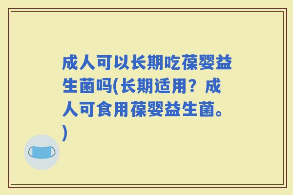 成人可以长期吃葆婴益生菌吗(长期适用？成人可食用葆婴益生菌。)