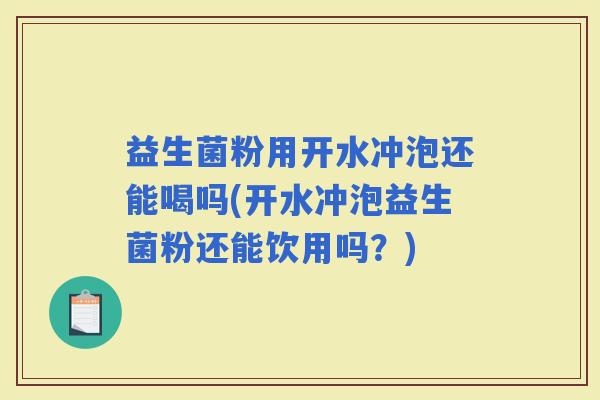 益生菌粉用开水冲泡还能喝吗(开水冲泡益生菌粉还能饮用吗？)