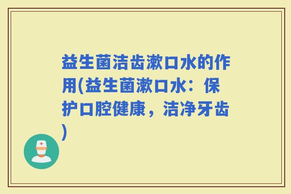 益生菌洁齿漱口水的作用(益生菌漱口水：保护口腔健康，洁净牙齿)