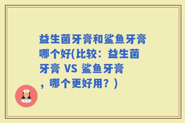 益生菌牙膏和鲨鱼牙膏哪个好(比较：益生菌牙膏 VS 鲨鱼牙膏，哪个更好用？)