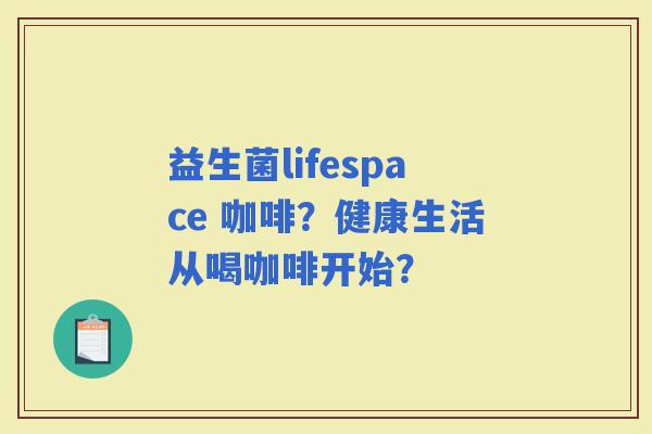 益生菌lifespace 咖啡?健康生活从喝咖啡开始? 益生菌lifespace 咖啡?健康生活从喝咖啡开始?