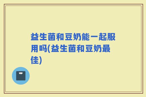 益生菌和豆奶能一起服用吗(益生菌和豆奶佳)