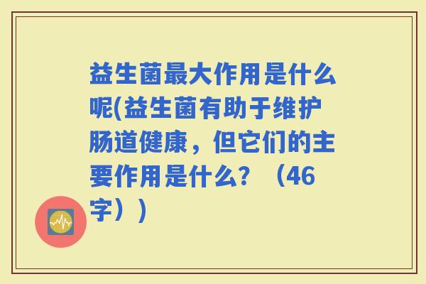 益生菌大作用是什么呢(益生菌有助于维护肠道健康，但它们的主要作用是什么？（46字）)