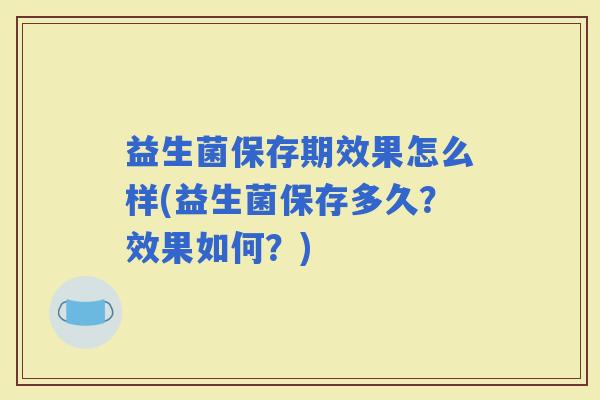 益生菌保存期效果怎么样(益生菌保存多久？效果如何？)