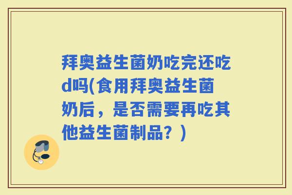 拜奥益生菌奶吃完还吃d吗(食用拜奥益生菌奶后，是否需要再吃其他益生菌制品？)