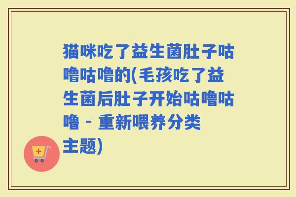 猫咪吃了益生菌肚子咕噜咕噜的(毛孩吃了益生菌后肚子开始咕噜咕噜 - 重新喂养分类主题)