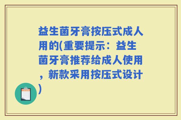 益生菌牙膏按压式成人用的(重要提示：益生菌牙膏推荐给成人使用，新款采用按压式设计)