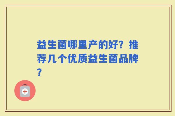 益生菌哪里产的好?推荐几个优质益生菌品牌? 益生菌哪里产的好?推荐几个优质益生菌品牌?
